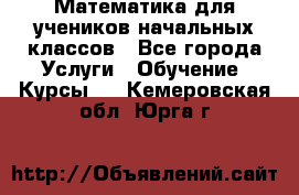 Математика для учеников начальных классов - Все города Услуги » Обучение. Курсы   . Кемеровская обл.,Юрга г.